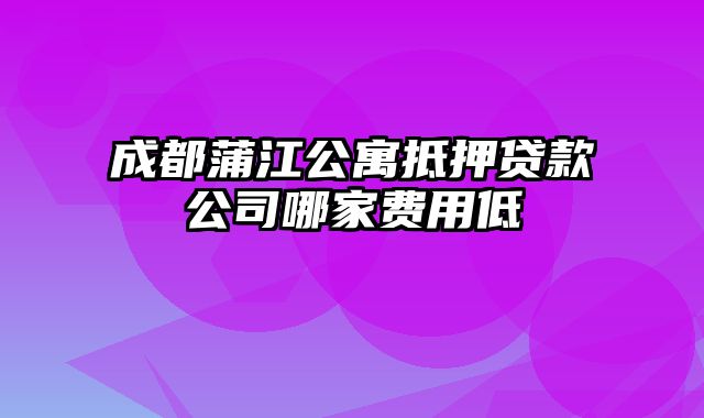 成都蒲江公寓抵押贷款公司哪家费用低