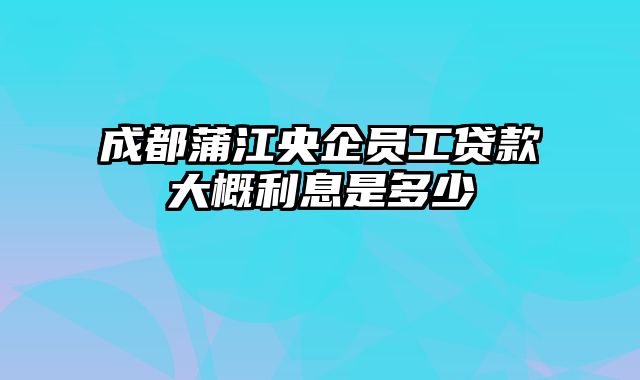 成都蒲江央企员工贷款大概利息是多少