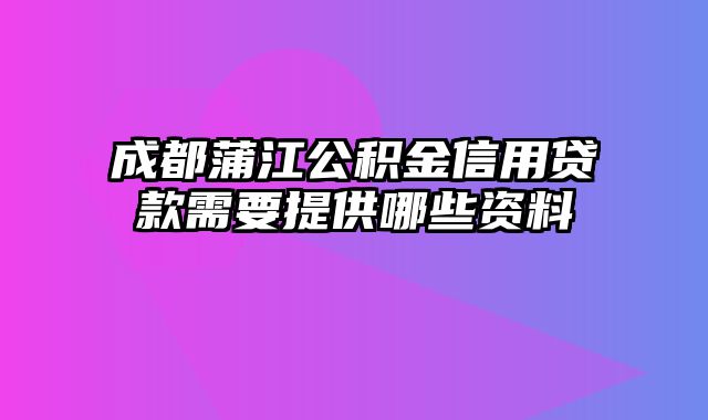 成都蒲江公积金信用贷款需要提供哪些资料