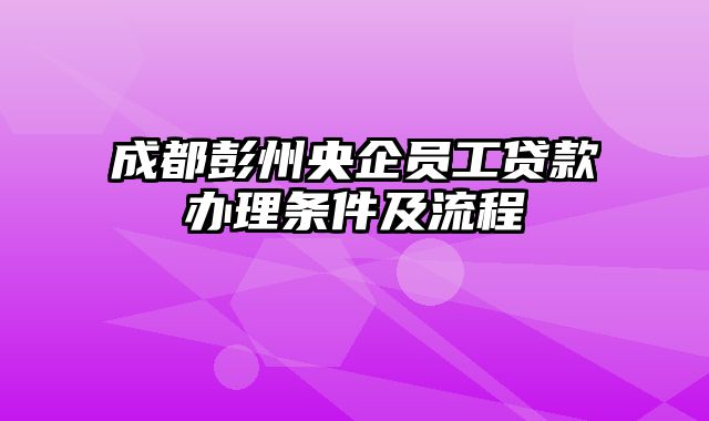 成都彭州央企员工贷款办理条件及流程