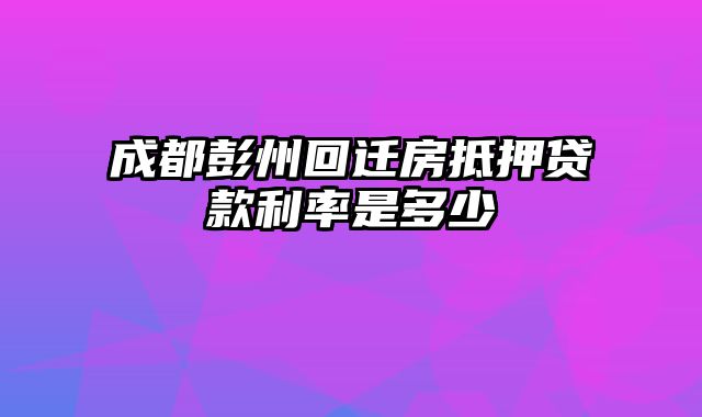 成都彭州回迁房抵押贷款利率是多少