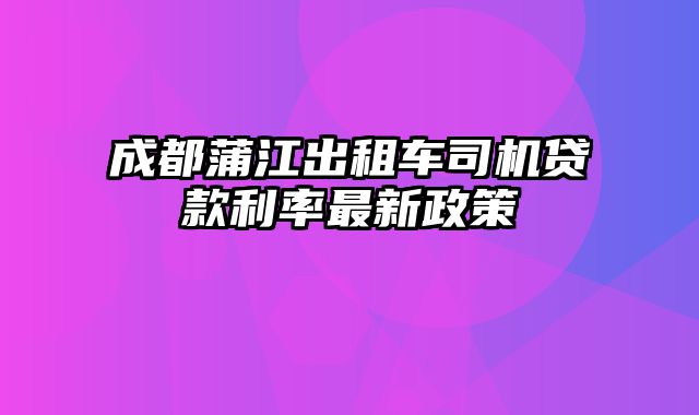 成都蒲江出租车司机贷款利率最新政策