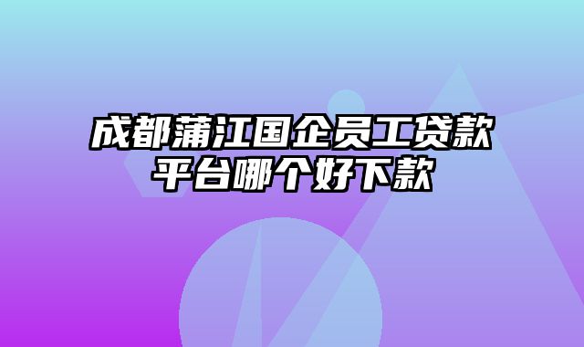 成都蒲江国企员工贷款平台哪个好下款