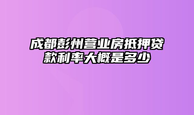 成都彭州营业房抵押贷款利率大概是多少