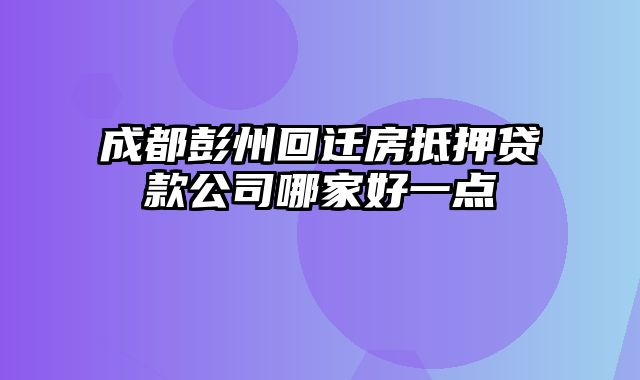 成都彭州回迁房抵押贷款公司哪家好一点