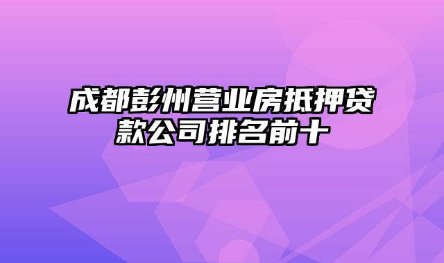 成都彭州营业房抵押贷款公司排名前十