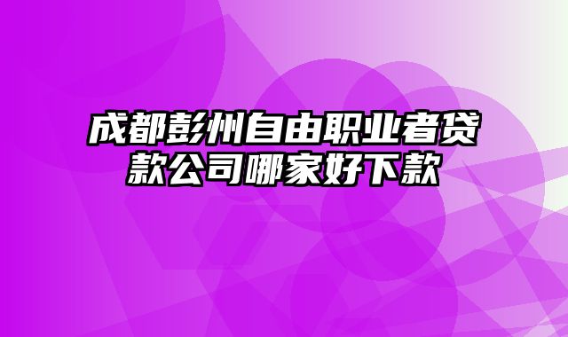 成都彭州自由职业者贷款公司哪家好下款