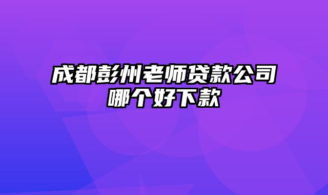 成都彭州老师贷款公司哪个好下款