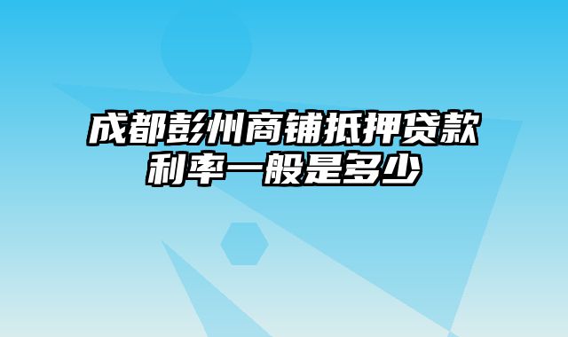 成都彭州商铺抵押贷款利率一般是多少