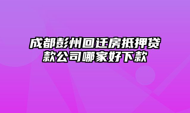 成都彭州回迁房抵押贷款公司哪家好下款