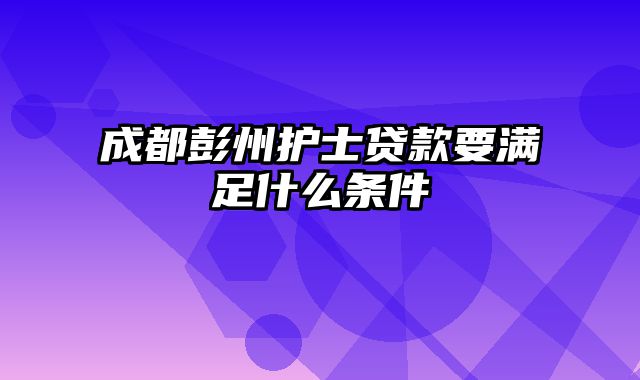 成都彭州护士贷款要满足什么条件