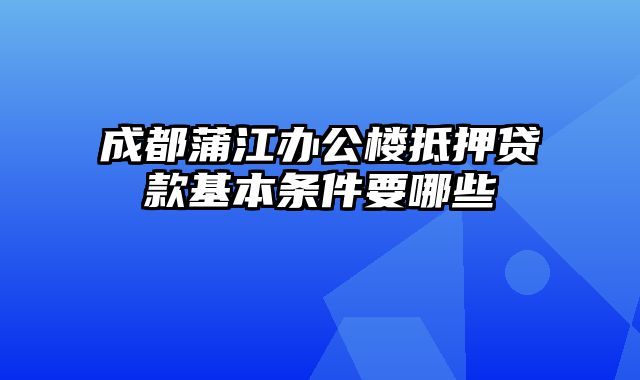 成都蒲江办公楼抵押贷款基本条件要哪些