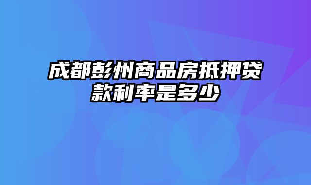 成都彭州商品房抵押贷款利率是多少