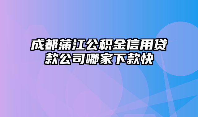 成都蒲江公积金信用贷款公司哪家下款快