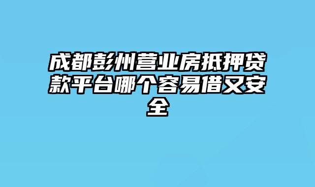 成都彭州营业房抵押贷款平台哪个容易借又安全