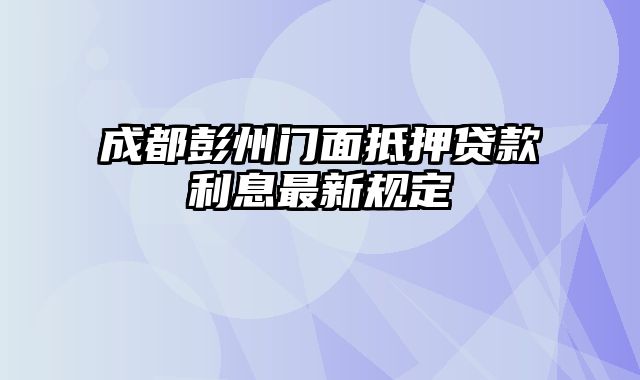 成都彭州门面抵押贷款利息最新规定