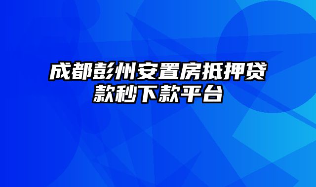 成都彭州安置房抵押贷款秒下款平台