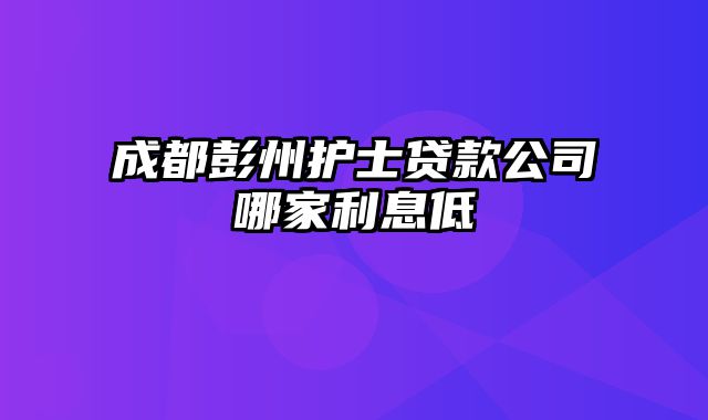 成都彭州护士贷款公司哪家利息低