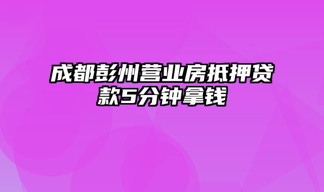 成都彭州营业房抵押贷款5分钟拿钱