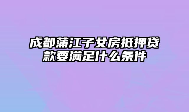 成都蒲江子女房抵押贷款要满足什么条件