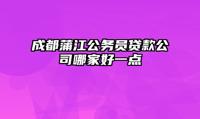 成都蒲江公务员贷款公司哪家好一点