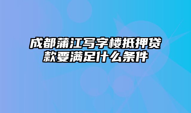 成都蒲江写字楼抵押贷款要满足什么条件