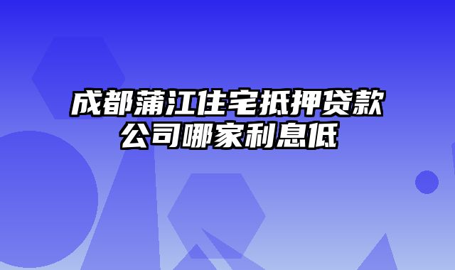 成都蒲江住宅抵押贷款公司哪家利息低