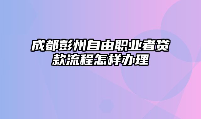 成都彭州自由职业者贷款流程怎样办理