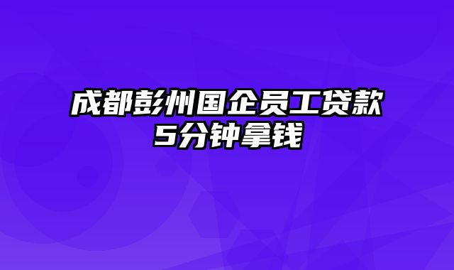 成都彭州国企员工贷款5分钟拿钱