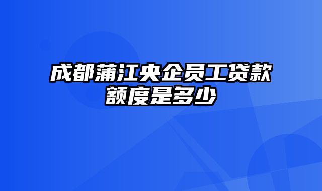 成都蒲江央企员工贷款额度是多少