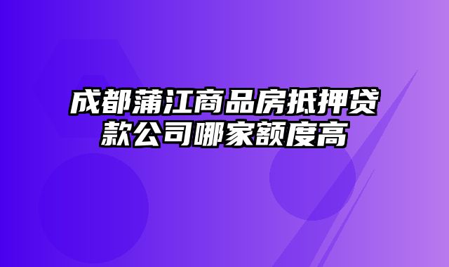 成都蒲江商品房抵押贷款公司哪家额度高