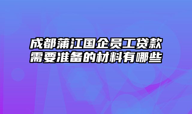 成都蒲江国企员工贷款需要准备的材料有哪些