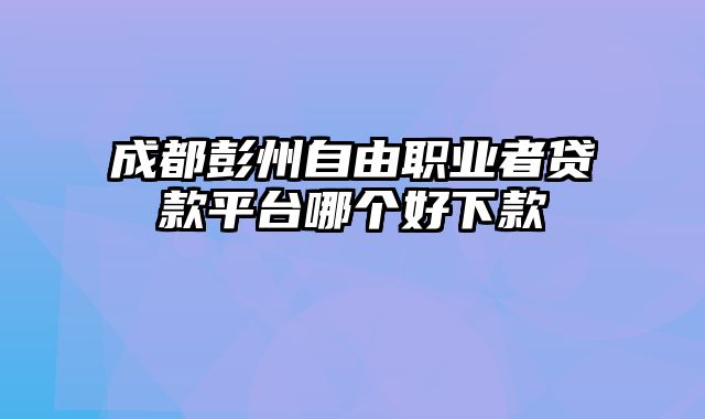 成都彭州自由职业者贷款平台哪个好下款