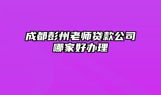 成都彭州老师贷款公司哪家好办理