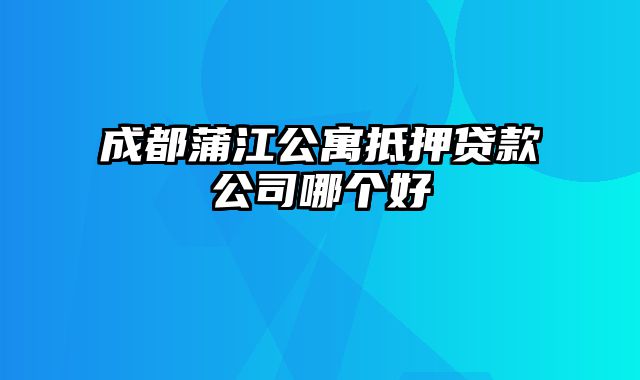 成都蒲江公寓抵押贷款公司哪个好