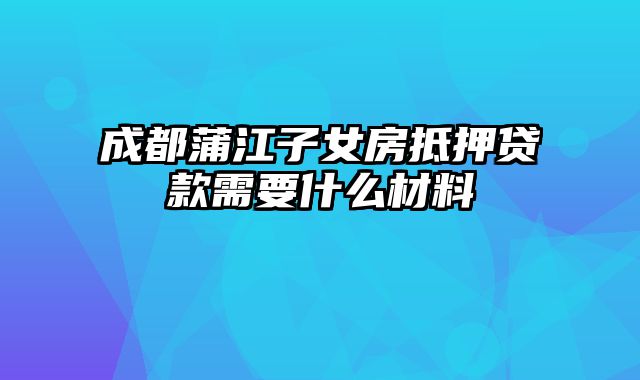 成都蒲江子女房抵押贷款需要什么材料