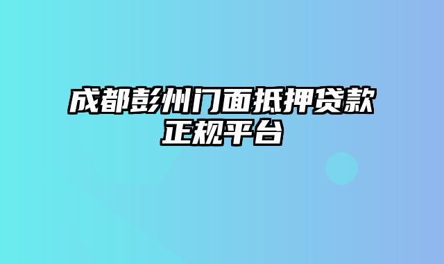 成都彭州门面抵押贷款正规平台