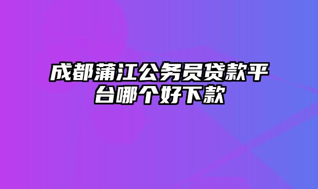 成都蒲江公务员贷款平台哪个好下款