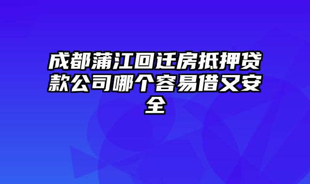 成都蒲江回迁房抵押贷款公司哪个容易借又安全