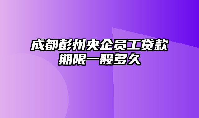 成都彭州央企员工贷款期限一般多久