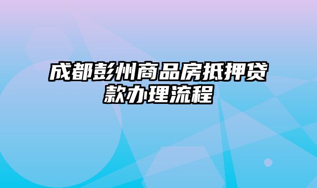 成都彭州商品房抵押贷款办理流程