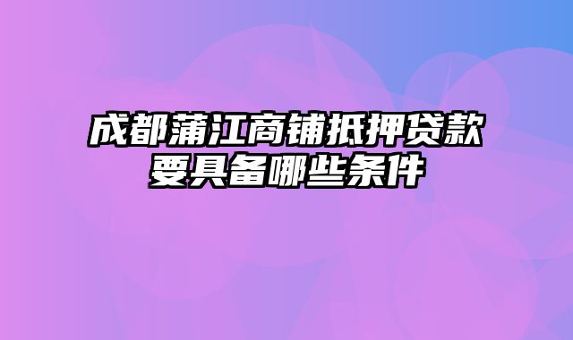 成都蒲江商铺抵押贷款要具备哪些条件