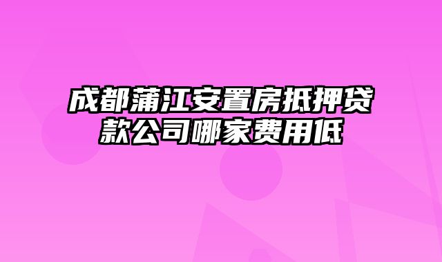 成都蒲江安置房抵押贷款公司哪家费用低