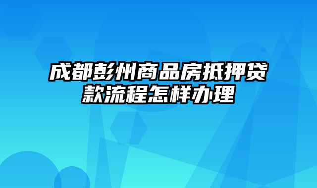 成都彭州商品房抵押贷款流程怎样办理