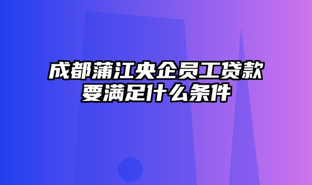 成都蒲江央企员工贷款要满足什么条件