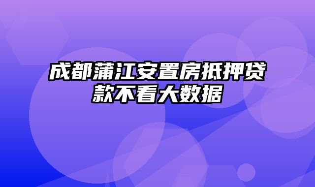 成都蒲江安置房抵押贷款不看大数据