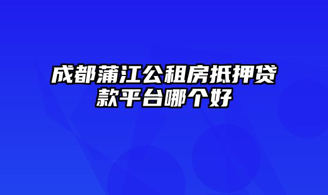 成都蒲江公租房抵押贷款平台哪个好