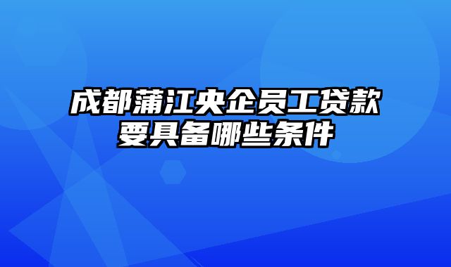 成都蒲江央企员工贷款要具备哪些条件