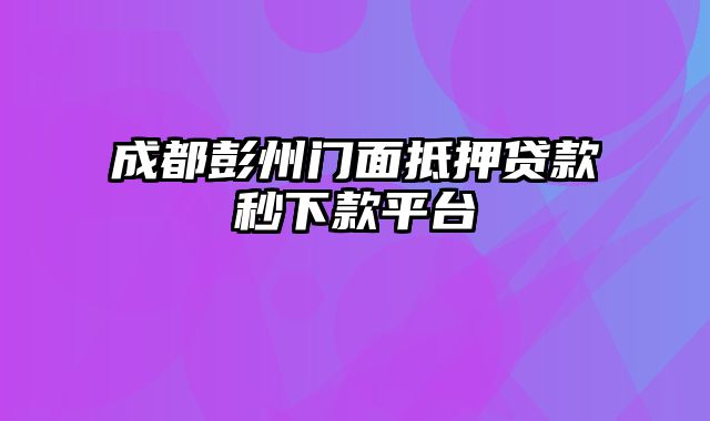 成都彭州门面抵押贷款秒下款平台