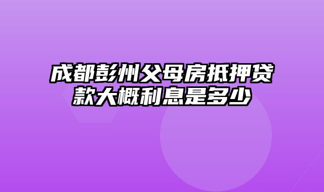 成都彭州父母房抵押贷款大概利息是多少